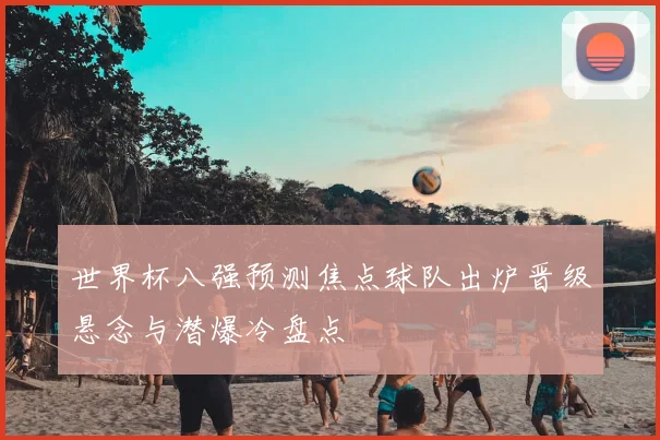 世界杯八强预测焦点球队出炉晋级悬念与潜爆冷盘点