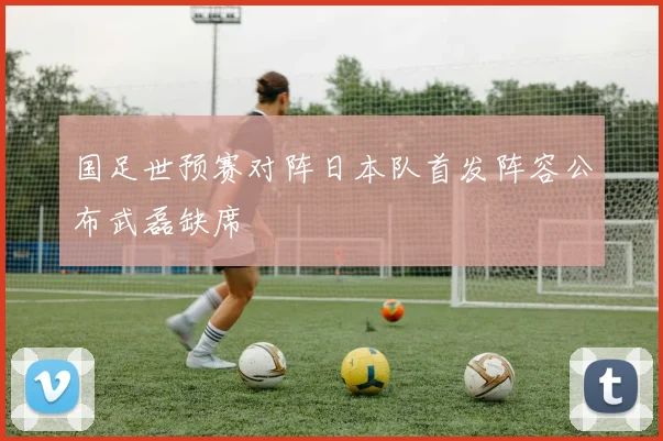 国足世预赛对阵日本队首发阵容公布武磊缺席