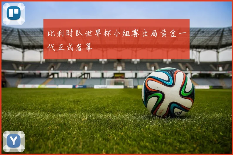 比利时队世界杯小组赛出局黄金一代正式落幕