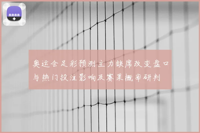 奥运会足彩预测主力缺席改变盘口与热门投注影响及赛果概率研判